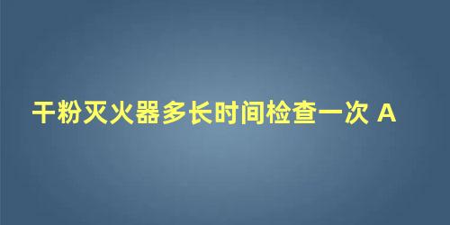 干粉灭火器多长时间检查一次 A 半年